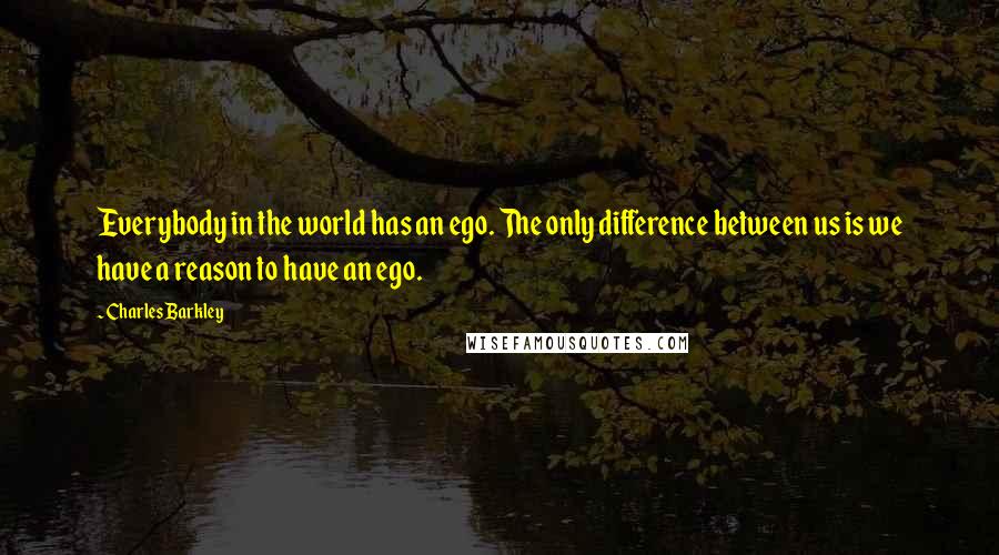 Charles Barkley Quotes: Everybody in the world has an ego. The only difference between us is we have a reason to have an ego.