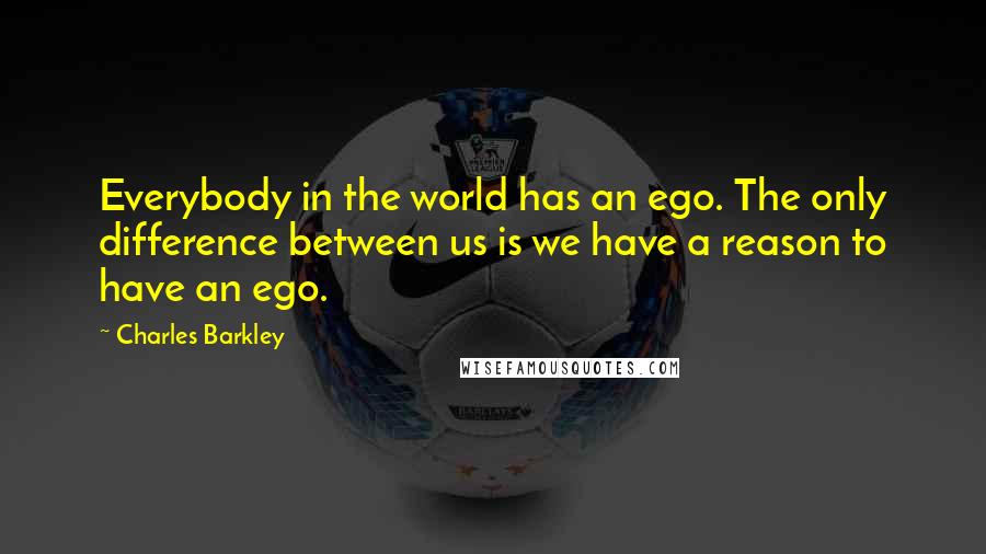 Charles Barkley Quotes: Everybody in the world has an ego. The only difference between us is we have a reason to have an ego.