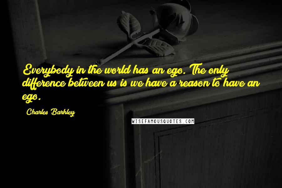 Charles Barkley Quotes: Everybody in the world has an ego. The only difference between us is we have a reason to have an ego.
