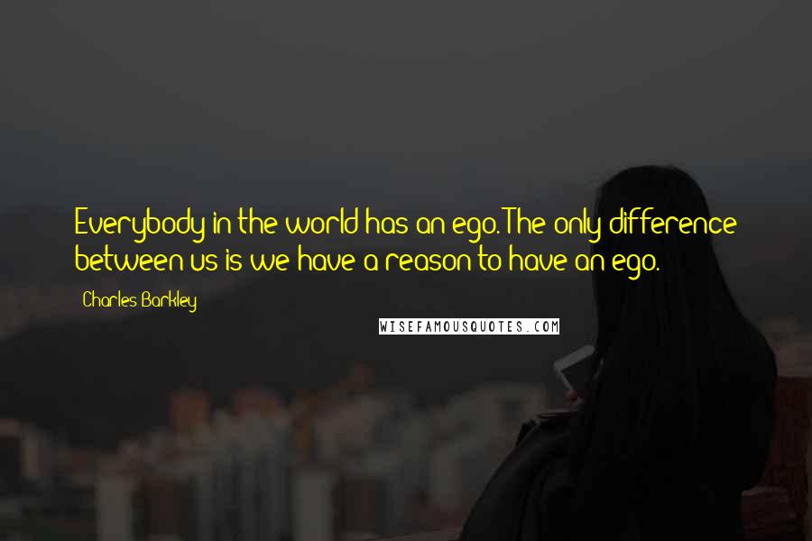 Charles Barkley Quotes: Everybody in the world has an ego. The only difference between us is we have a reason to have an ego.