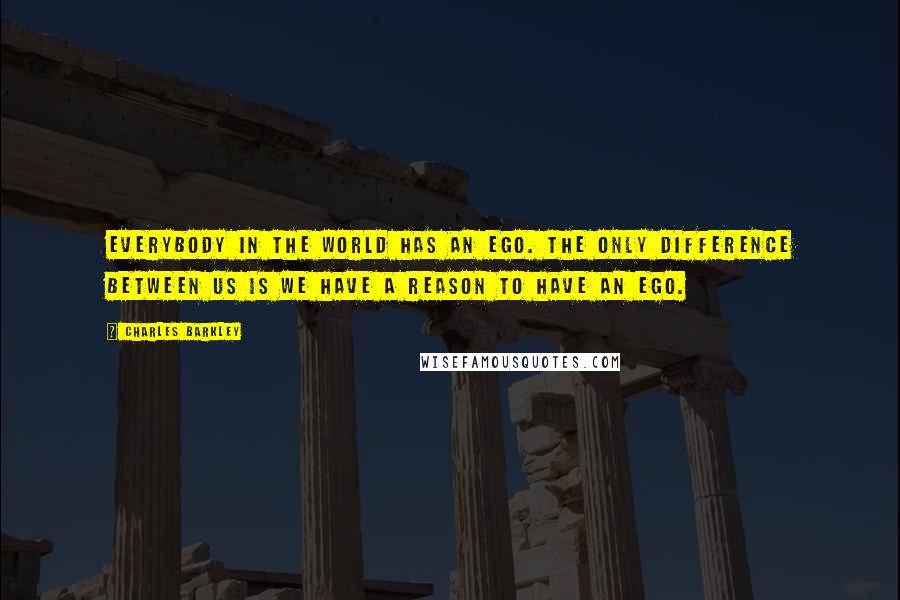Charles Barkley Quotes: Everybody in the world has an ego. The only difference between us is we have a reason to have an ego.