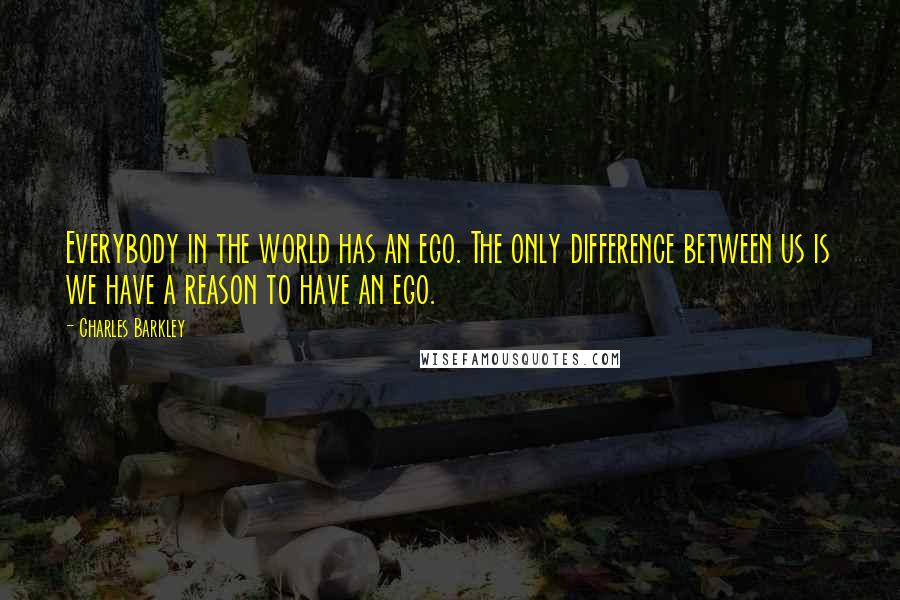 Charles Barkley Quotes: Everybody in the world has an ego. The only difference between us is we have a reason to have an ego.