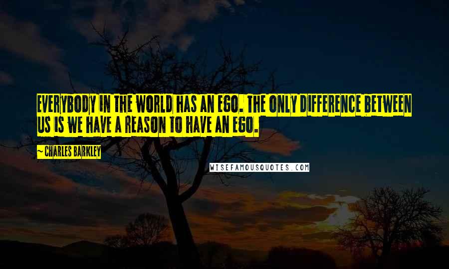 Charles Barkley Quotes: Everybody in the world has an ego. The only difference between us is we have a reason to have an ego.