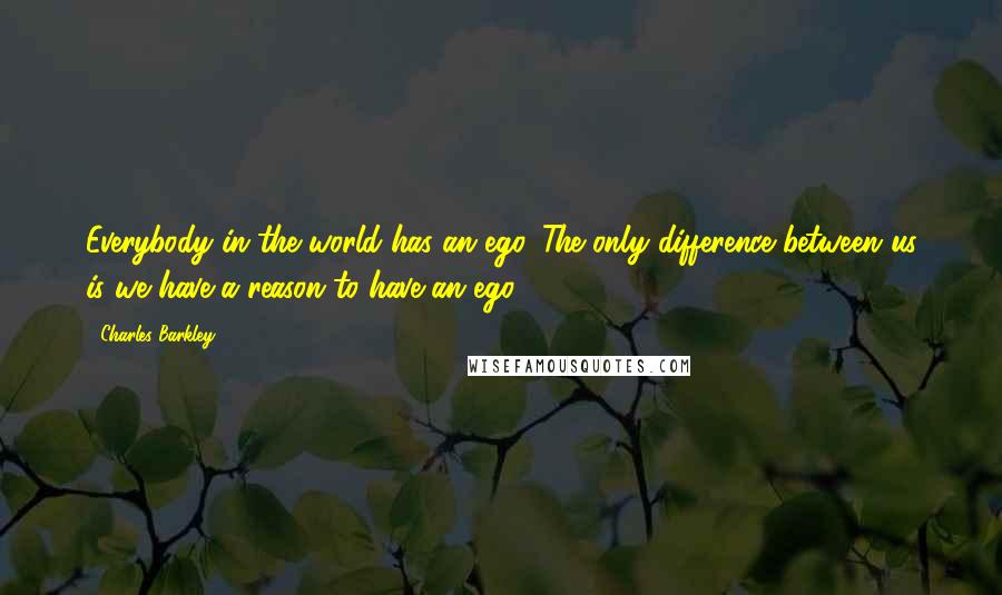 Charles Barkley Quotes: Everybody in the world has an ego. The only difference between us is we have a reason to have an ego.