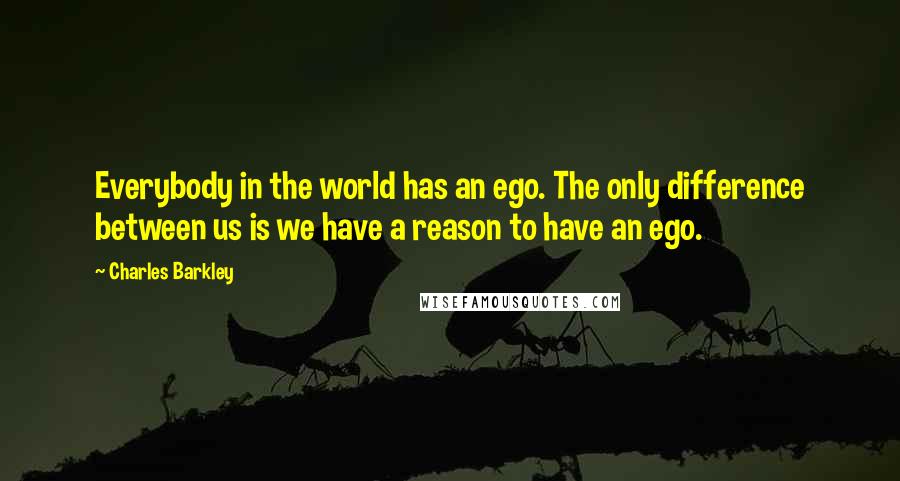 Charles Barkley Quotes: Everybody in the world has an ego. The only difference between us is we have a reason to have an ego.