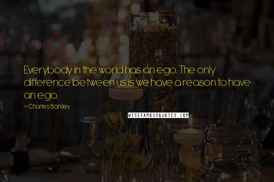 Charles Barkley Quotes: Everybody in the world has an ego. The only difference between us is we have a reason to have an ego.