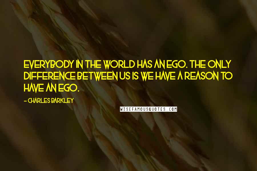 Charles Barkley Quotes: Everybody in the world has an ego. The only difference between us is we have a reason to have an ego.