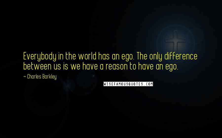 Charles Barkley Quotes: Everybody in the world has an ego. The only difference between us is we have a reason to have an ego.