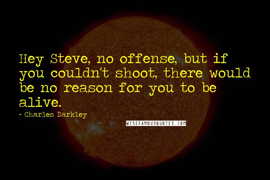 Charles Barkley Quotes: Hey Steve, no offense, but if you couldn't shoot, there would be no reason for you to be alive.