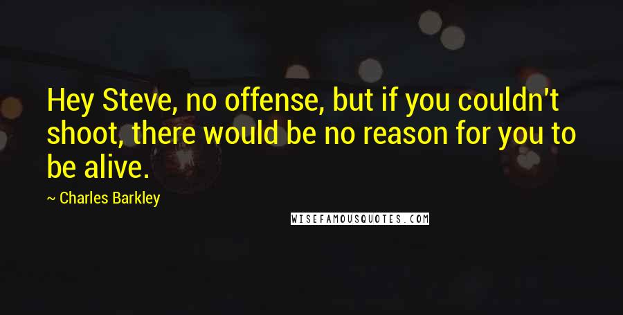 Charles Barkley Quotes: Hey Steve, no offense, but if you couldn't shoot, there would be no reason for you to be alive.