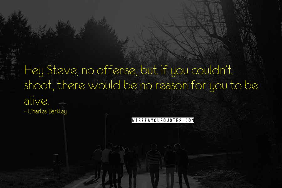 Charles Barkley Quotes: Hey Steve, no offense, but if you couldn't shoot, there would be no reason for you to be alive.