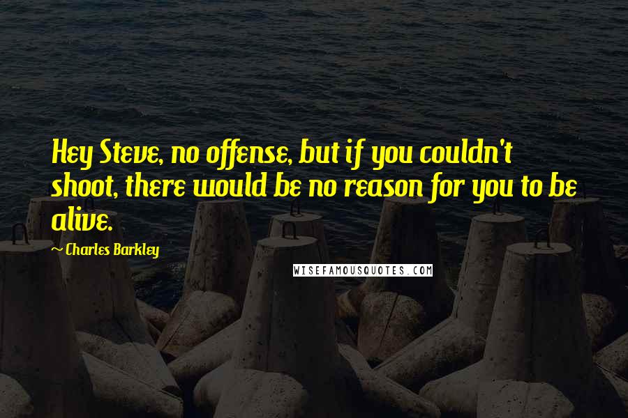 Charles Barkley Quotes: Hey Steve, no offense, but if you couldn't shoot, there would be no reason for you to be alive.