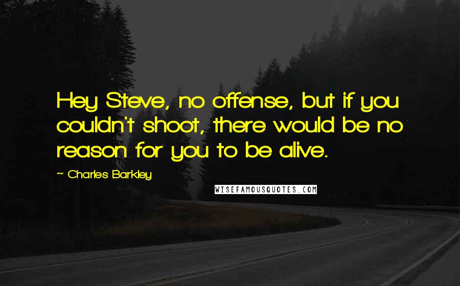 Charles Barkley Quotes: Hey Steve, no offense, but if you couldn't shoot, there would be no reason for you to be alive.