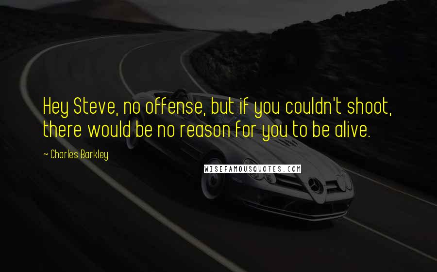 Charles Barkley Quotes: Hey Steve, no offense, but if you couldn't shoot, there would be no reason for you to be alive.