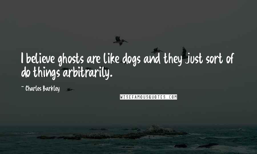 Charles Barkley Quotes: I believe ghosts are like dogs and they just sort of do things arbitrarily.