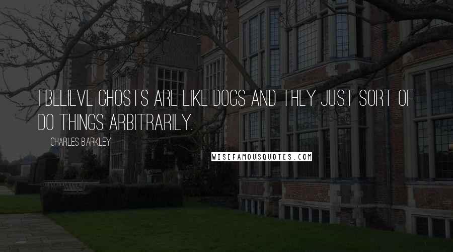 Charles Barkley Quotes: I believe ghosts are like dogs and they just sort of do things arbitrarily.