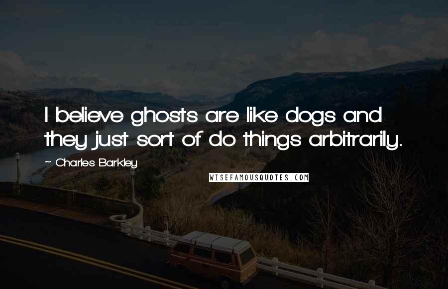 Charles Barkley Quotes: I believe ghosts are like dogs and they just sort of do things arbitrarily.