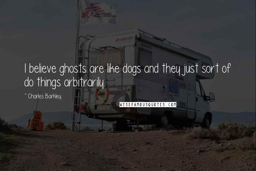 Charles Barkley Quotes: I believe ghosts are like dogs and they just sort of do things arbitrarily.