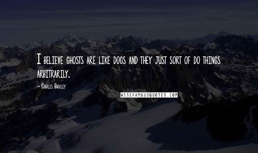 Charles Barkley Quotes: I believe ghosts are like dogs and they just sort of do things arbitrarily.