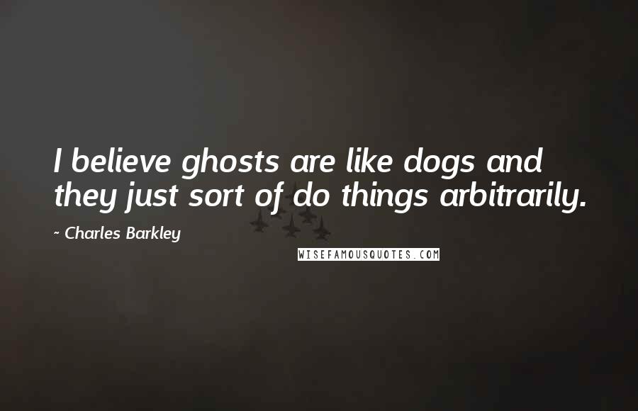 Charles Barkley Quotes: I believe ghosts are like dogs and they just sort of do things arbitrarily.