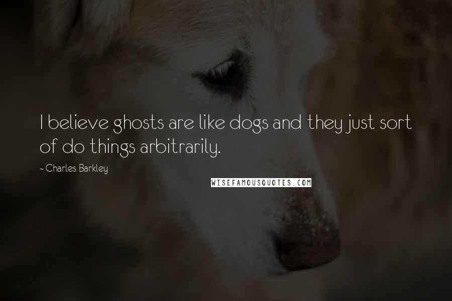 Charles Barkley Quotes: I believe ghosts are like dogs and they just sort of do things arbitrarily.