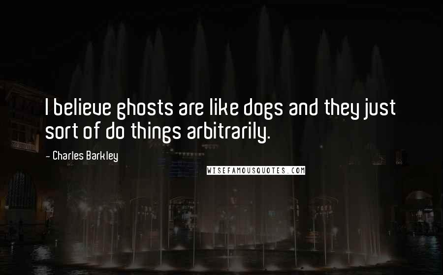 Charles Barkley Quotes: I believe ghosts are like dogs and they just sort of do things arbitrarily.