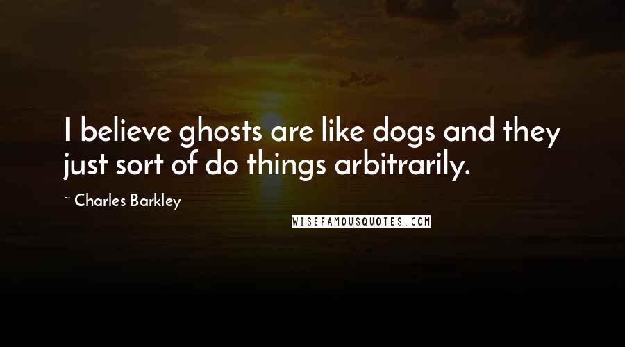 Charles Barkley Quotes: I believe ghosts are like dogs and they just sort of do things arbitrarily.