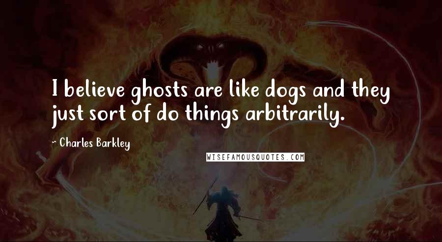 Charles Barkley Quotes: I believe ghosts are like dogs and they just sort of do things arbitrarily.