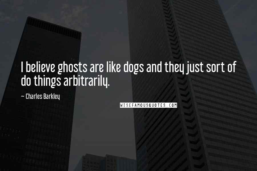 Charles Barkley Quotes: I believe ghosts are like dogs and they just sort of do things arbitrarily.