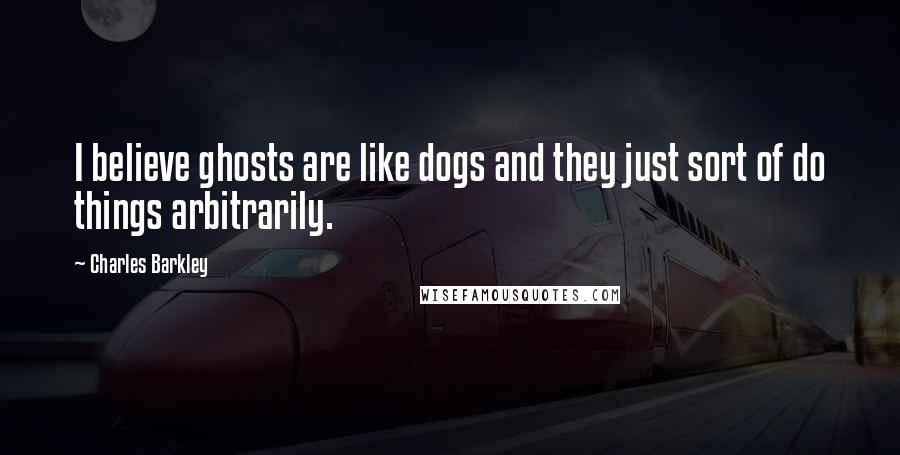 Charles Barkley Quotes: I believe ghosts are like dogs and they just sort of do things arbitrarily.