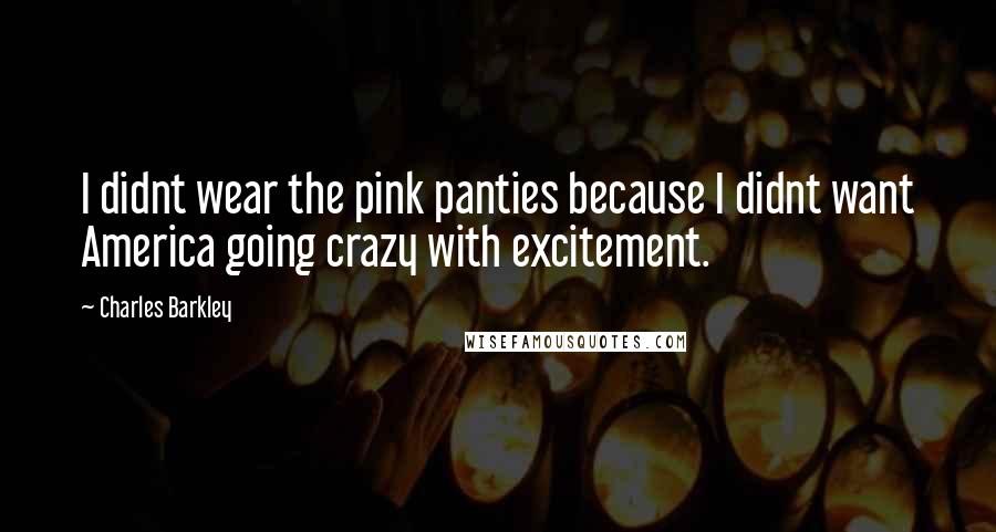 Charles Barkley Quotes: I didnt wear the pink panties because I didnt want America going crazy with excitement.