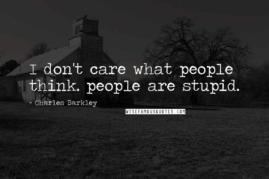 Charles Barkley Quotes: I don't care what people think. people are stupid.