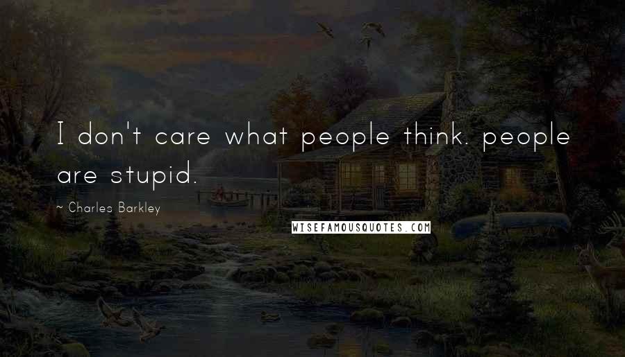 Charles Barkley Quotes: I don't care what people think. people are stupid.