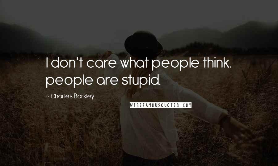 Charles Barkley Quotes: I don't care what people think. people are stupid.