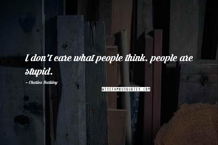 Charles Barkley Quotes: I don't care what people think. people are stupid.