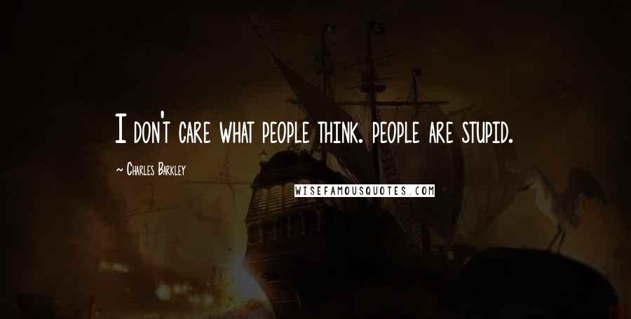 Charles Barkley Quotes: I don't care what people think. people are stupid.