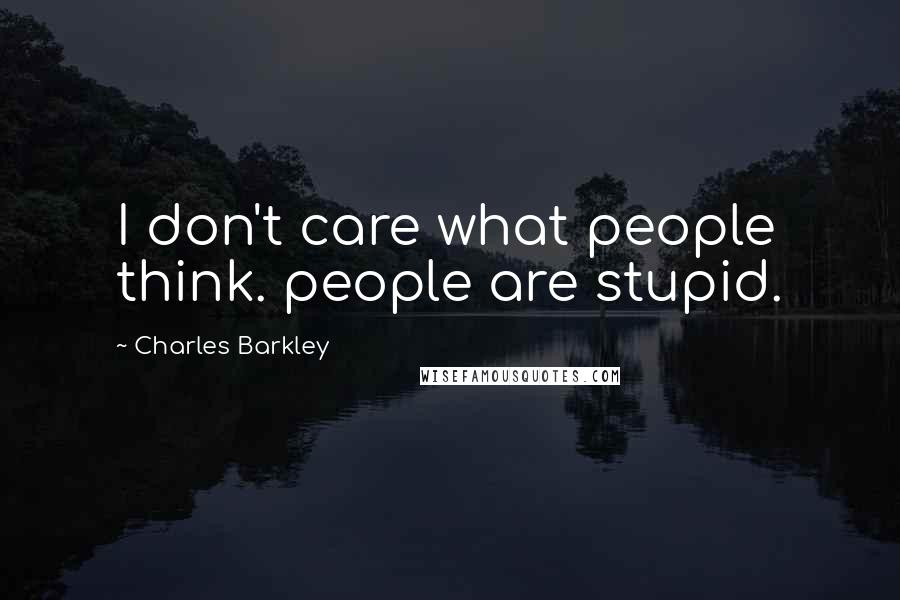 Charles Barkley Quotes: I don't care what people think. people are stupid.