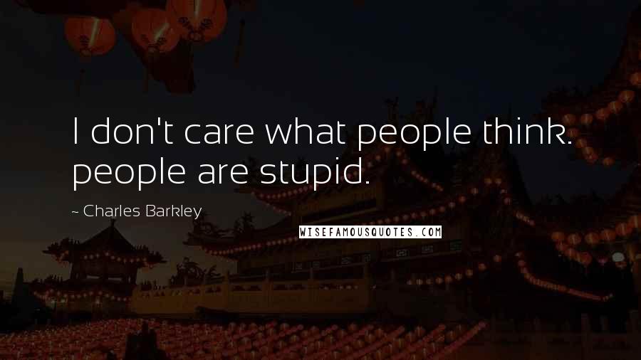 Charles Barkley Quotes: I don't care what people think. people are stupid.