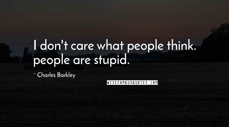 Charles Barkley Quotes: I don't care what people think. people are stupid.