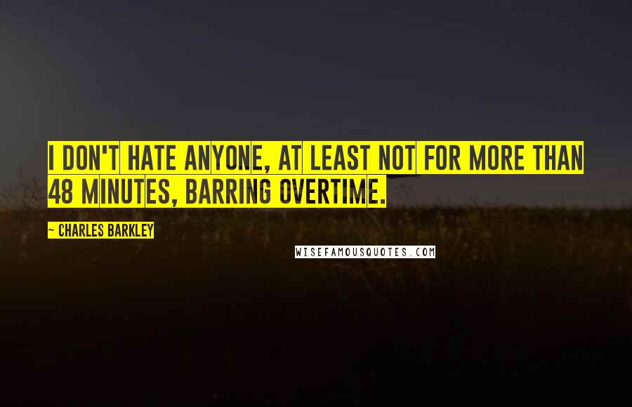 Charles Barkley Quotes: I don't hate anyone, at least not for more than 48 minutes, barring overtime.