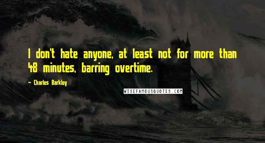 Charles Barkley Quotes: I don't hate anyone, at least not for more than 48 minutes, barring overtime.