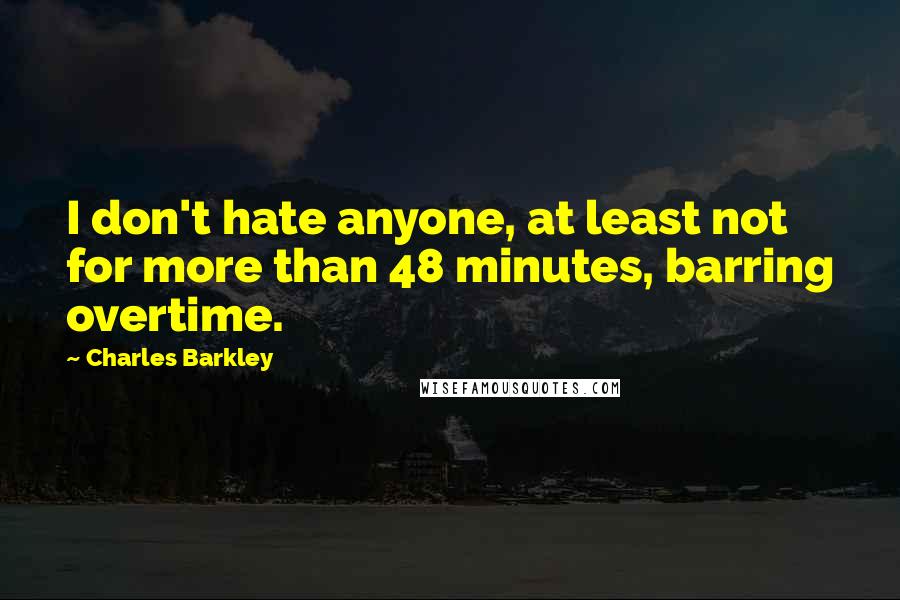 Charles Barkley Quotes: I don't hate anyone, at least not for more than 48 minutes, barring overtime.