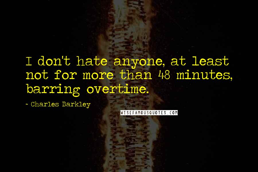 Charles Barkley Quotes: I don't hate anyone, at least not for more than 48 minutes, barring overtime.