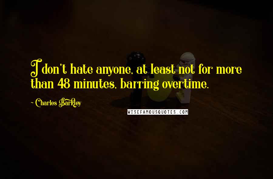 Charles Barkley Quotes: I don't hate anyone, at least not for more than 48 minutes, barring overtime.