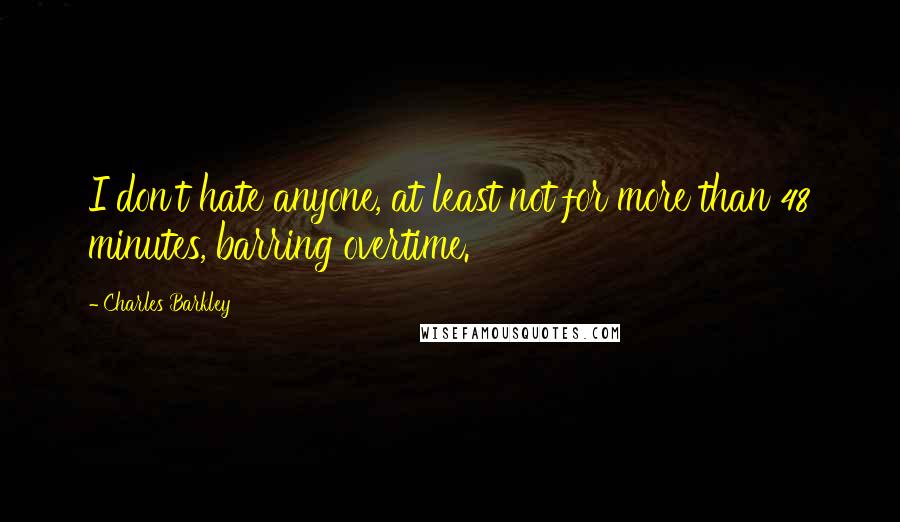 Charles Barkley Quotes: I don't hate anyone, at least not for more than 48 minutes, barring overtime.