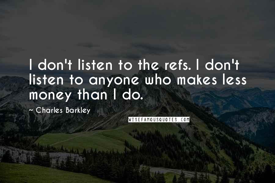 Charles Barkley Quotes: I don't listen to the refs. I don't listen to anyone who makes less money than I do.