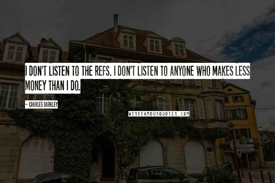 Charles Barkley Quotes: I don't listen to the refs. I don't listen to anyone who makes less money than I do.