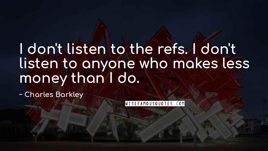 Charles Barkley Quotes: I don't listen to the refs. I don't listen to anyone who makes less money than I do.