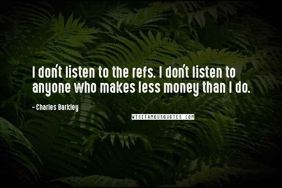 Charles Barkley Quotes: I don't listen to the refs. I don't listen to anyone who makes less money than I do.