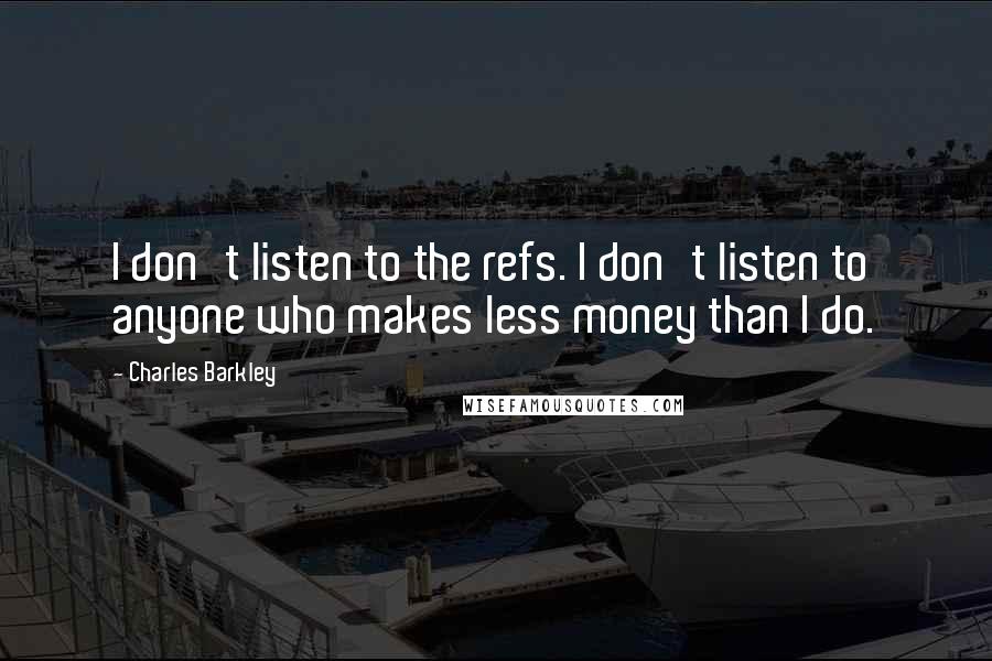 Charles Barkley Quotes: I don't listen to the refs. I don't listen to anyone who makes less money than I do.